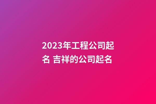 2023年工程公司起名 吉祥的公司起名